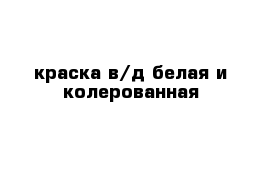 краска в/д белая и колерованная